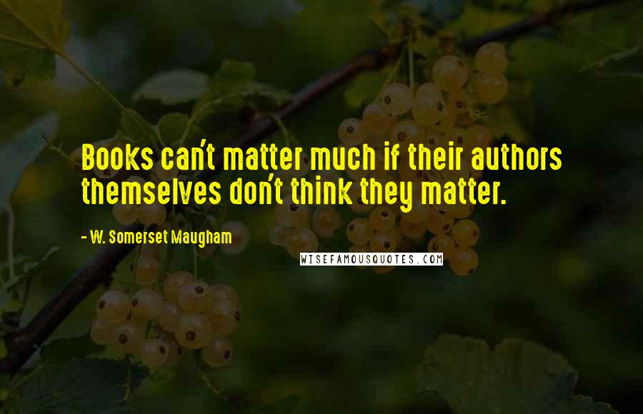 W. Somerset Maugham Quotes: Books can't matter much if their authors themselves don't think they matter.