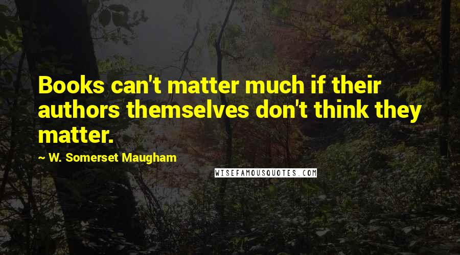 W. Somerset Maugham Quotes: Books can't matter much if their authors themselves don't think they matter.