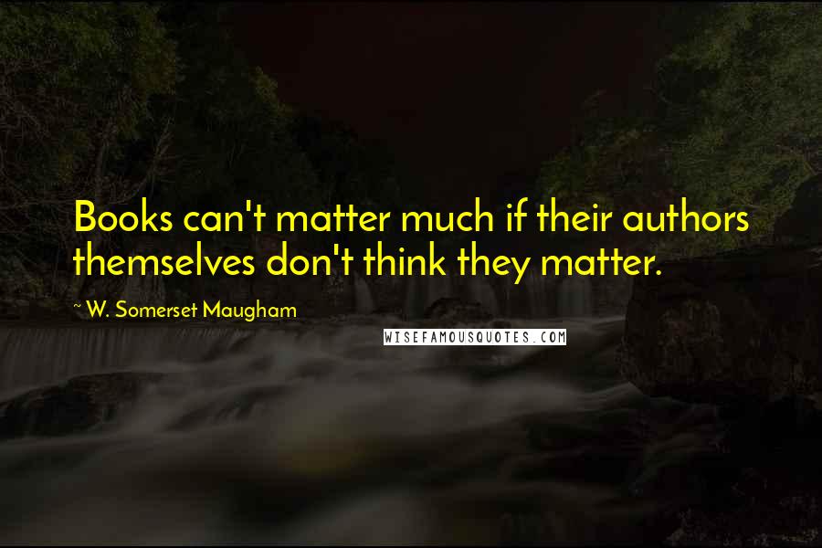 W. Somerset Maugham Quotes: Books can't matter much if their authors themselves don't think they matter.