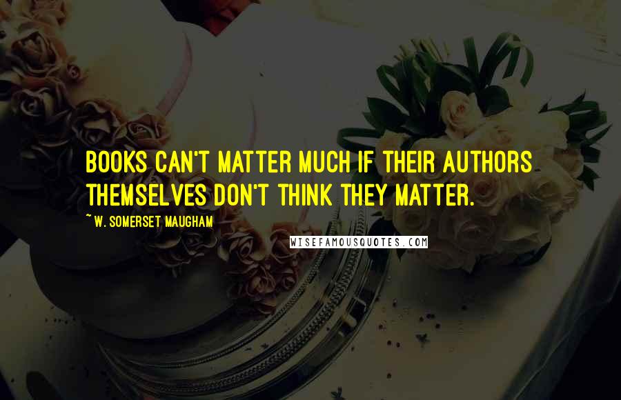 W. Somerset Maugham Quotes: Books can't matter much if their authors themselves don't think they matter.