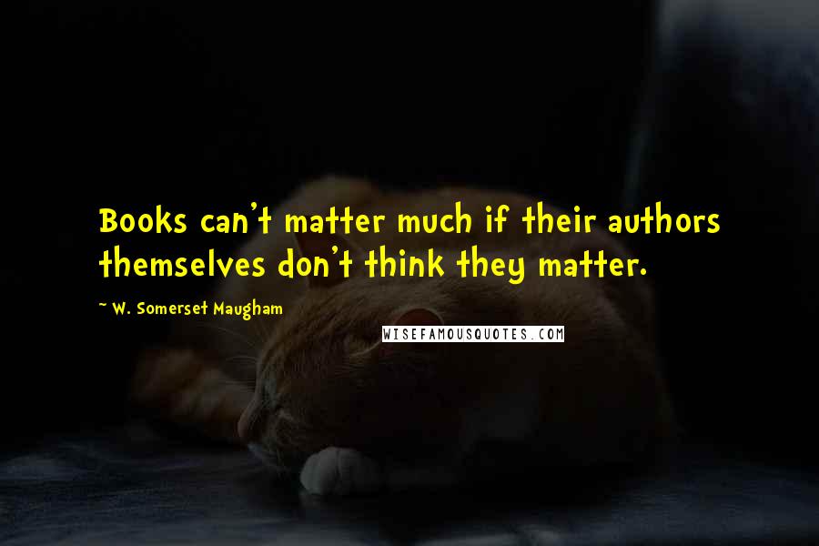 W. Somerset Maugham Quotes: Books can't matter much if their authors themselves don't think they matter.