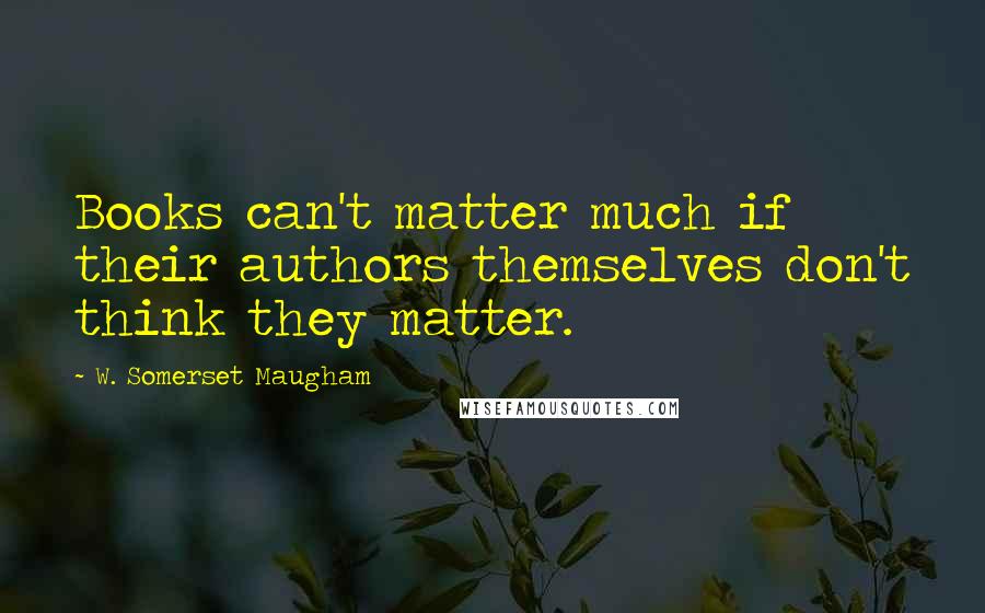 W. Somerset Maugham Quotes: Books can't matter much if their authors themselves don't think they matter.