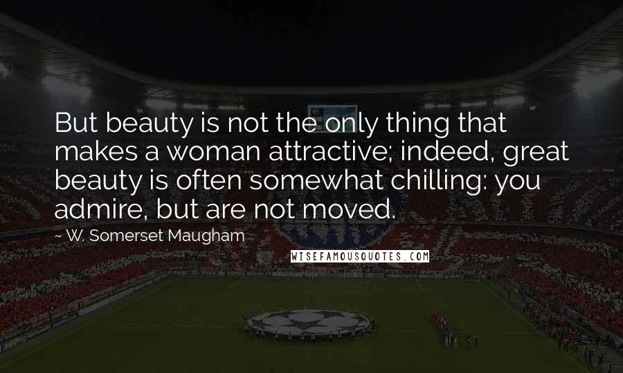 W. Somerset Maugham Quotes: But beauty is not the only thing that makes a woman attractive; indeed, great beauty is often somewhat chilling: you admire, but are not moved.