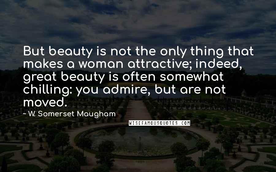 W. Somerset Maugham Quotes: But beauty is not the only thing that makes a woman attractive; indeed, great beauty is often somewhat chilling: you admire, but are not moved.