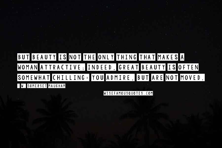 W. Somerset Maugham Quotes: But beauty is not the only thing that makes a woman attractive; indeed, great beauty is often somewhat chilling: you admire, but are not moved.