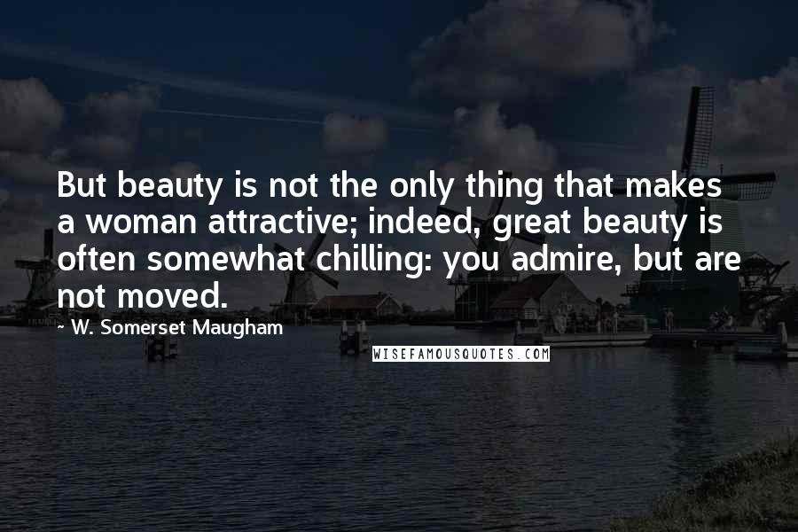 W. Somerset Maugham Quotes: But beauty is not the only thing that makes a woman attractive; indeed, great beauty is often somewhat chilling: you admire, but are not moved.