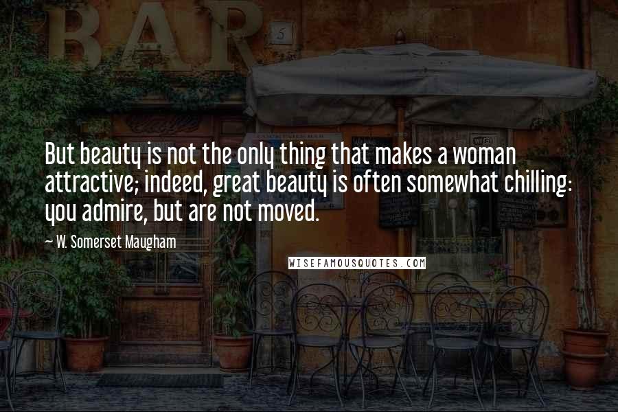 W. Somerset Maugham Quotes: But beauty is not the only thing that makes a woman attractive; indeed, great beauty is often somewhat chilling: you admire, but are not moved.