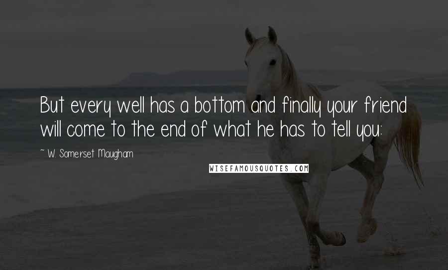 W. Somerset Maugham Quotes: But every well has a bottom and finally your friend will come to the end of what he has to tell you: