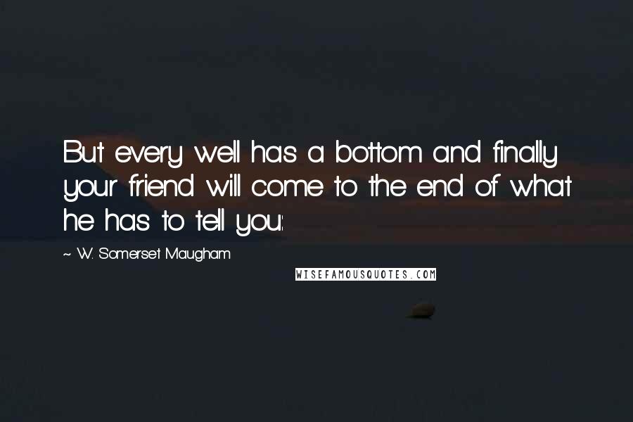 W. Somerset Maugham Quotes: But every well has a bottom and finally your friend will come to the end of what he has to tell you: