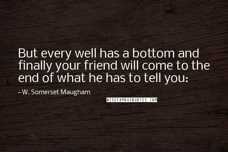 W. Somerset Maugham Quotes: But every well has a bottom and finally your friend will come to the end of what he has to tell you: