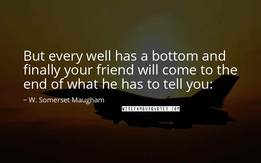 W. Somerset Maugham Quotes: But every well has a bottom and finally your friend will come to the end of what he has to tell you: