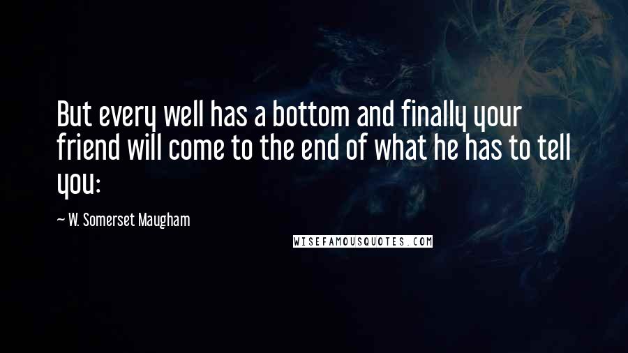 W. Somerset Maugham Quotes: But every well has a bottom and finally your friend will come to the end of what he has to tell you: