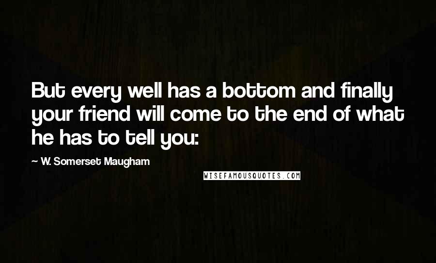 W. Somerset Maugham Quotes: But every well has a bottom and finally your friend will come to the end of what he has to tell you: