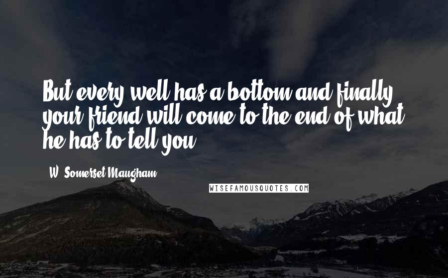 W. Somerset Maugham Quotes: But every well has a bottom and finally your friend will come to the end of what he has to tell you: