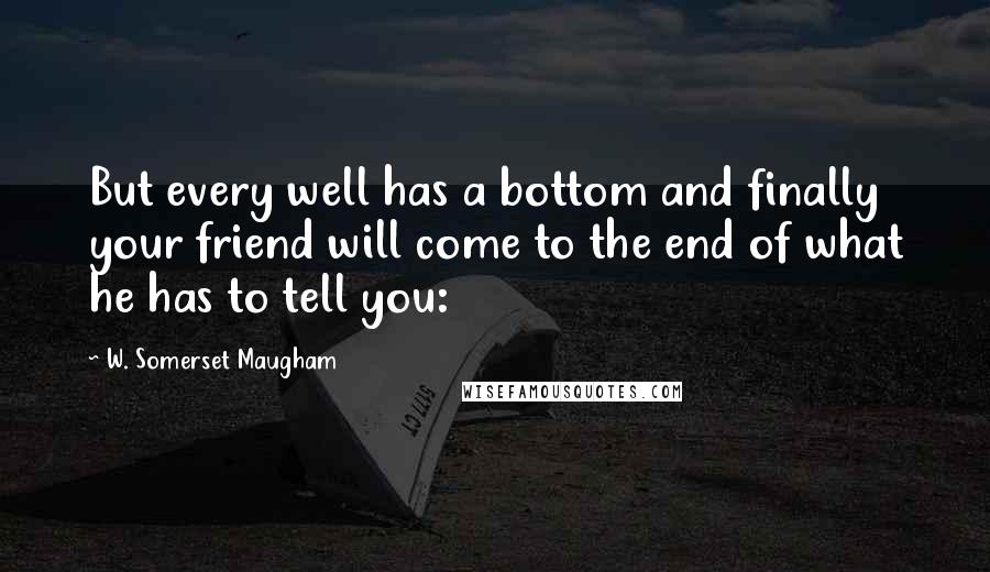 W. Somerset Maugham Quotes: But every well has a bottom and finally your friend will come to the end of what he has to tell you: