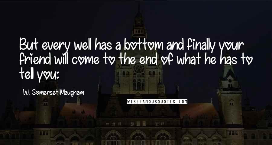 W. Somerset Maugham Quotes: But every well has a bottom and finally your friend will come to the end of what he has to tell you: