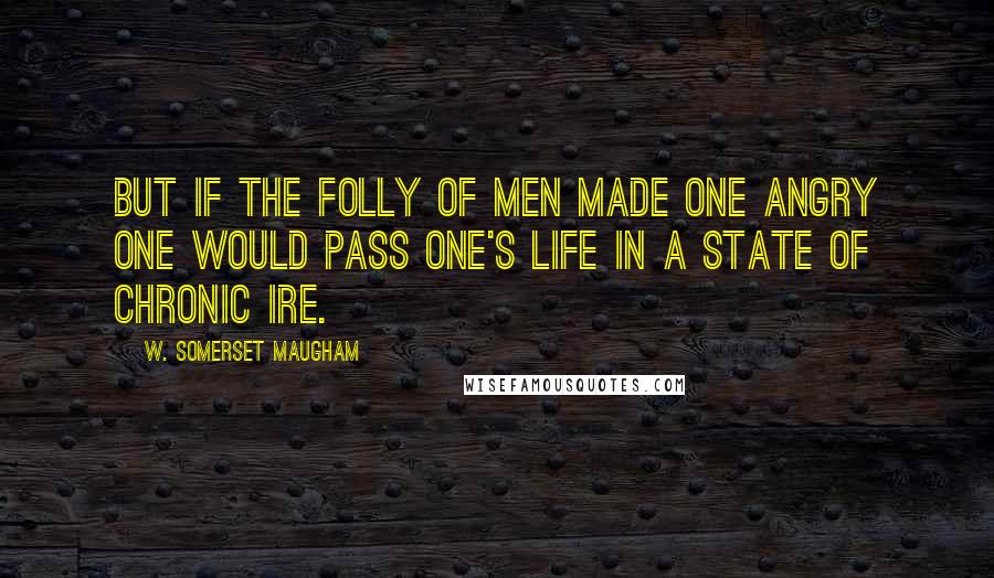 W. Somerset Maugham Quotes: But if the folly of men made one angry one would pass one's life in a state of chronic ire.