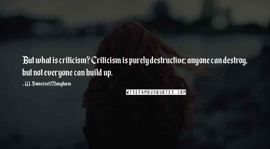 W. Somerset Maugham Quotes: But what is criticism? Criticism is purely destructive; anyone can destroy, but not everyone can build up.