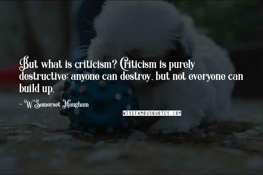 W. Somerset Maugham Quotes: But what is criticism? Criticism is purely destructive; anyone can destroy, but not everyone can build up.