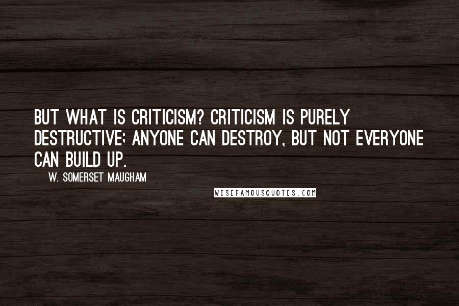 W. Somerset Maugham Quotes: But what is criticism? Criticism is purely destructive; anyone can destroy, but not everyone can build up.