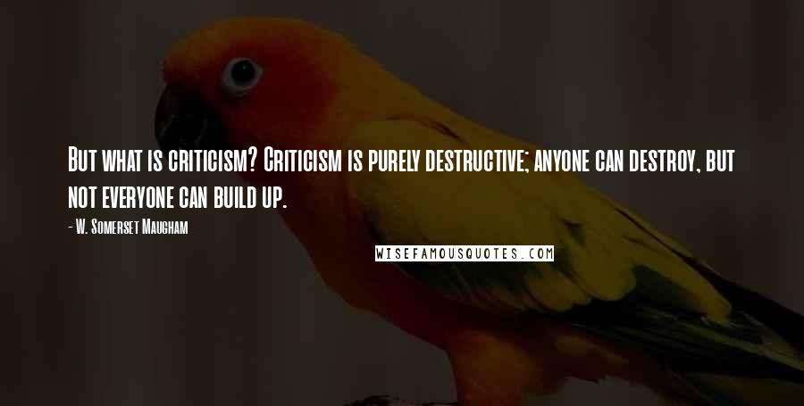 W. Somerset Maugham Quotes: But what is criticism? Criticism is purely destructive; anyone can destroy, but not everyone can build up.