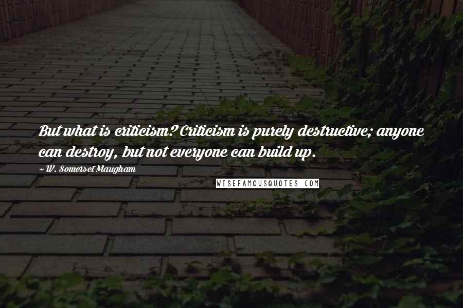 W. Somerset Maugham Quotes: But what is criticism? Criticism is purely destructive; anyone can destroy, but not everyone can build up.