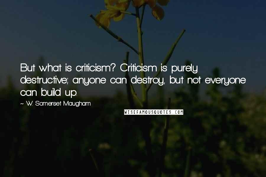 W. Somerset Maugham Quotes: But what is criticism? Criticism is purely destructive; anyone can destroy, but not everyone can build up.