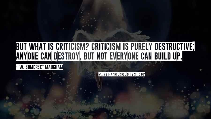 W. Somerset Maugham Quotes: But what is criticism? Criticism is purely destructive; anyone can destroy, but not everyone can build up.