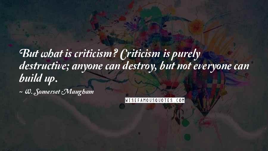 W. Somerset Maugham Quotes: But what is criticism? Criticism is purely destructive; anyone can destroy, but not everyone can build up.