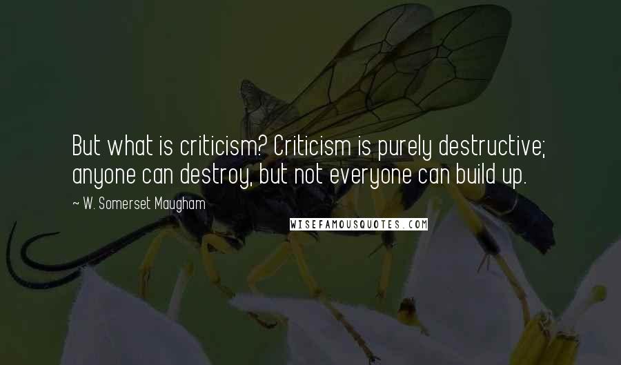 W. Somerset Maugham Quotes: But what is criticism? Criticism is purely destructive; anyone can destroy, but not everyone can build up.