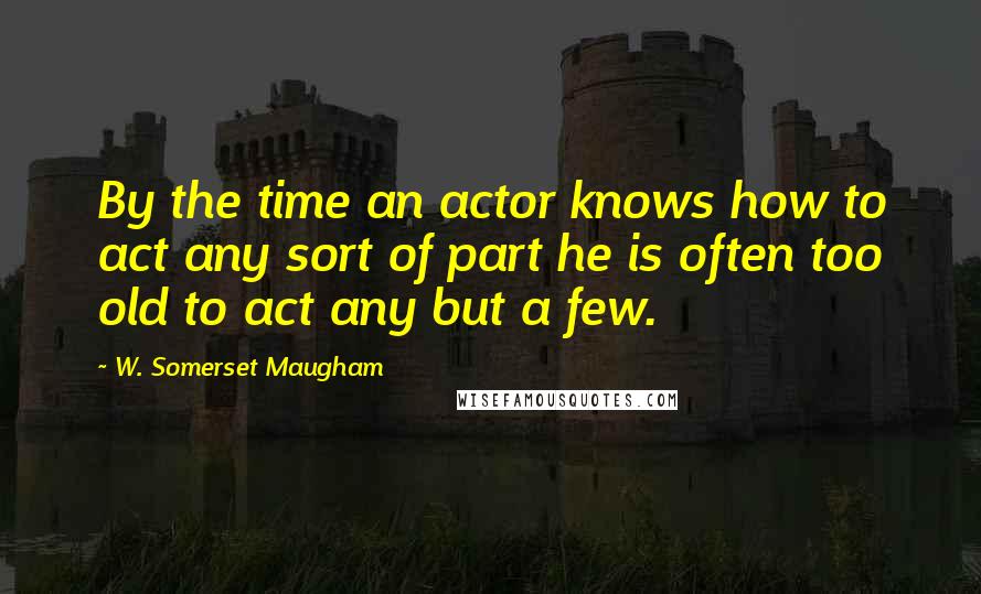 W. Somerset Maugham Quotes: By the time an actor knows how to act any sort of part he is often too old to act any but a few.