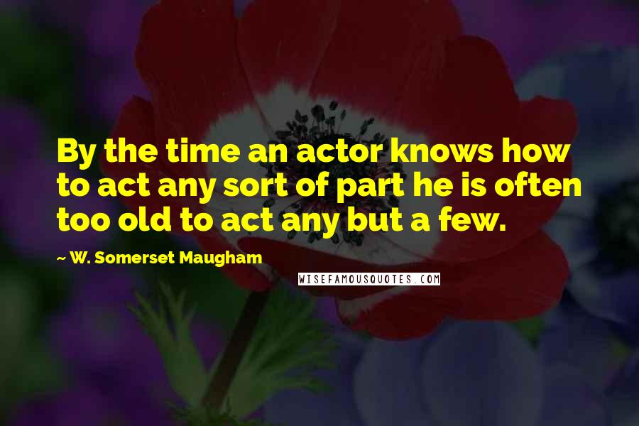 W. Somerset Maugham Quotes: By the time an actor knows how to act any sort of part he is often too old to act any but a few.