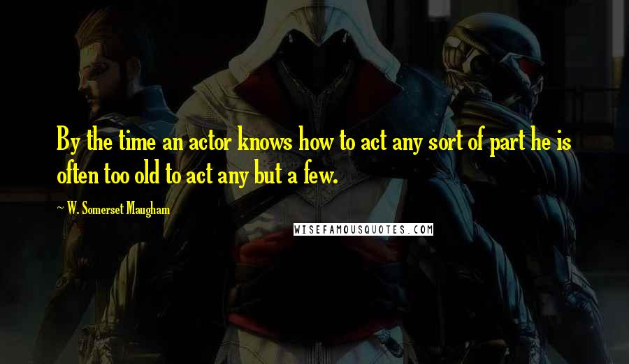 W. Somerset Maugham Quotes: By the time an actor knows how to act any sort of part he is often too old to act any but a few.