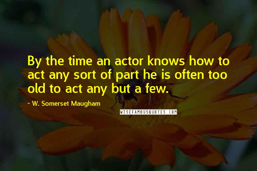 W. Somerset Maugham Quotes: By the time an actor knows how to act any sort of part he is often too old to act any but a few.