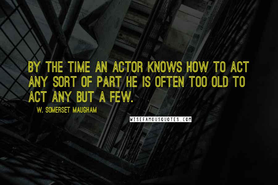 W. Somerset Maugham Quotes: By the time an actor knows how to act any sort of part he is often too old to act any but a few.