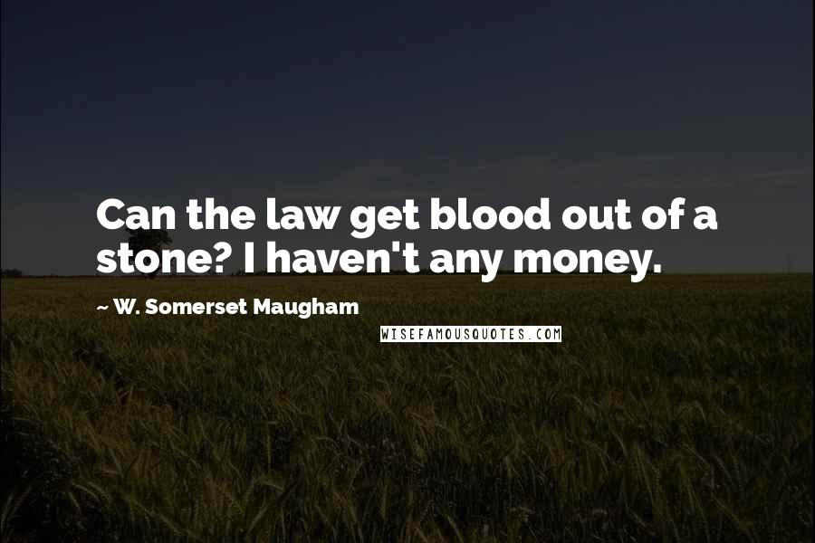 W. Somerset Maugham Quotes: Can the law get blood out of a stone? I haven't any money.