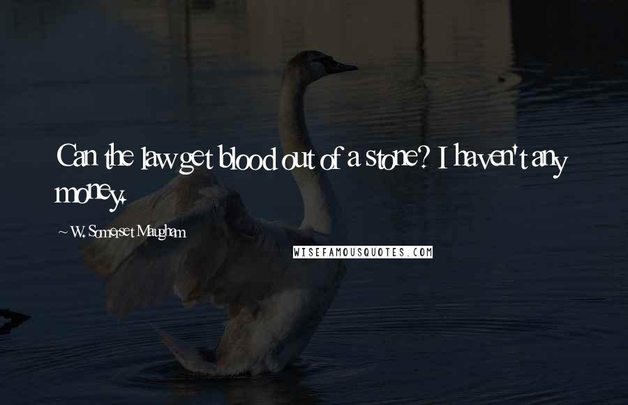W. Somerset Maugham Quotes: Can the law get blood out of a stone? I haven't any money.