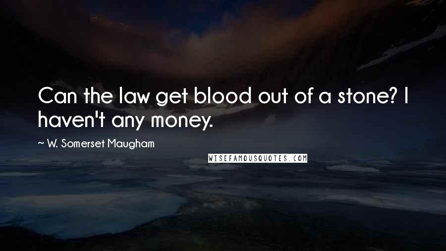 W. Somerset Maugham Quotes: Can the law get blood out of a stone? I haven't any money.