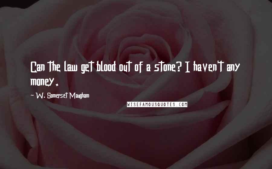 W. Somerset Maugham Quotes: Can the law get blood out of a stone? I haven't any money.