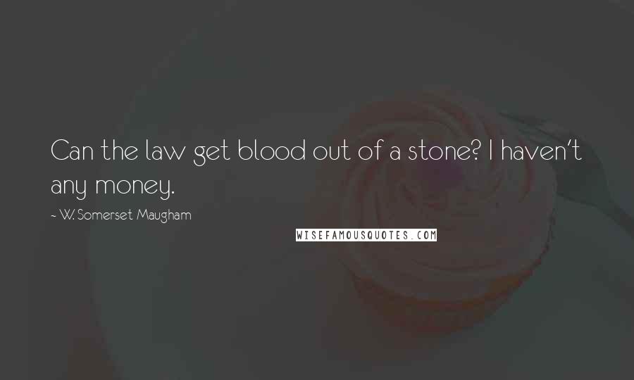W. Somerset Maugham Quotes: Can the law get blood out of a stone? I haven't any money.