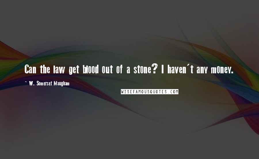 W. Somerset Maugham Quotes: Can the law get blood out of a stone? I haven't any money.