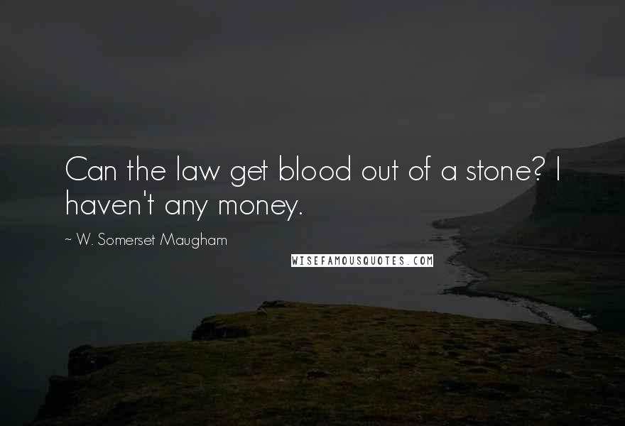 W. Somerset Maugham Quotes: Can the law get blood out of a stone? I haven't any money.