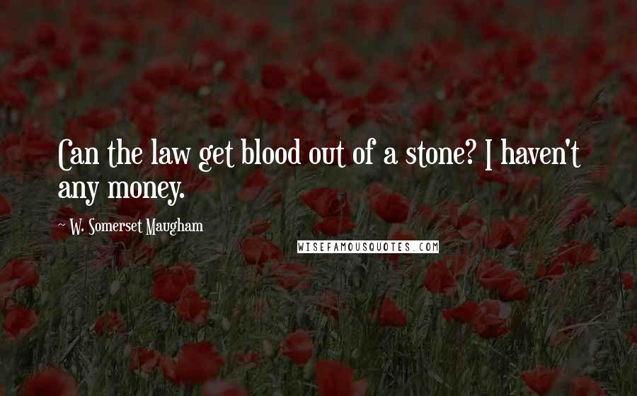 W. Somerset Maugham Quotes: Can the law get blood out of a stone? I haven't any money.
