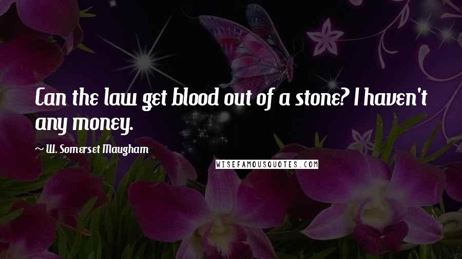 W. Somerset Maugham Quotes: Can the law get blood out of a stone? I haven't any money.
