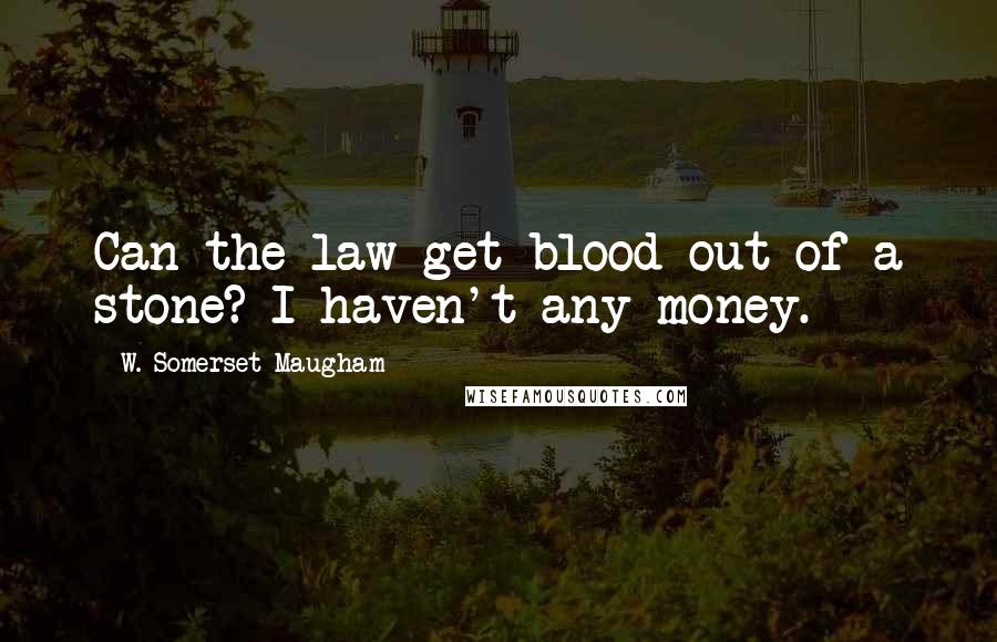 W. Somerset Maugham Quotes: Can the law get blood out of a stone? I haven't any money.