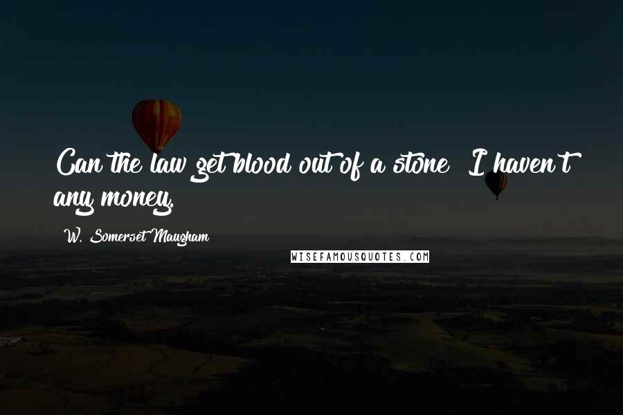 W. Somerset Maugham Quotes: Can the law get blood out of a stone? I haven't any money.