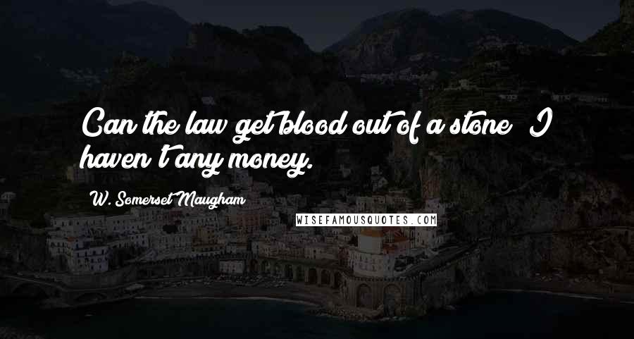 W. Somerset Maugham Quotes: Can the law get blood out of a stone? I haven't any money.