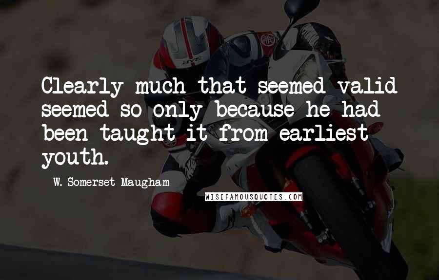 W. Somerset Maugham Quotes: Clearly much that seemed valid seemed so only because he had been taught it from earliest youth.