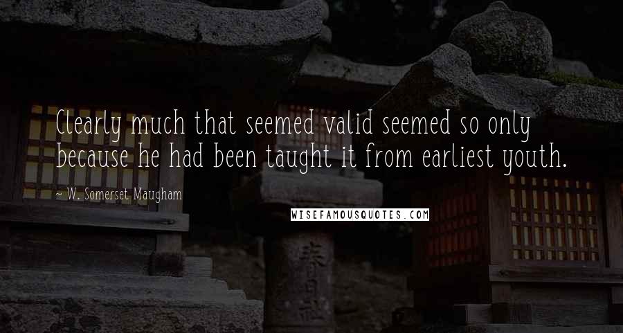 W. Somerset Maugham Quotes: Clearly much that seemed valid seemed so only because he had been taught it from earliest youth.