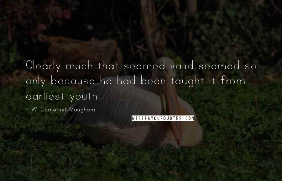 W. Somerset Maugham Quotes: Clearly much that seemed valid seemed so only because he had been taught it from earliest youth.